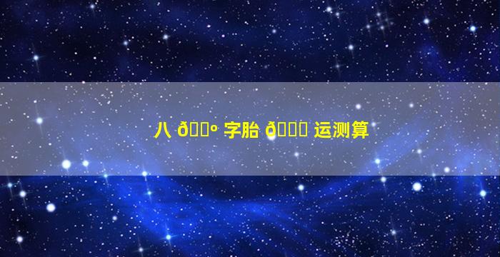 八 🌺 字胎 🐋 运测算